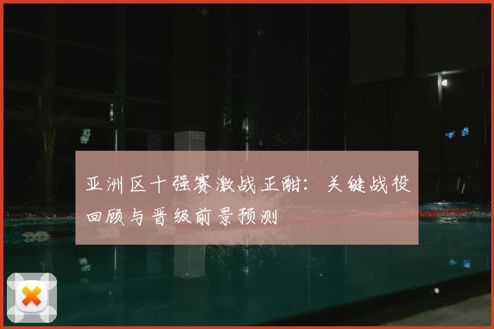 亚洲区十强赛激战正酣：关键战役回顾与晋级前景预测