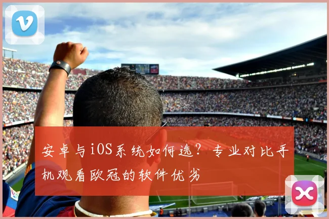 安卓与iOS系统如何选？专业对比手机观看欧冠的软件优劣