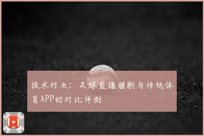 技术对决：足球直播猎豹与传统体育APP的对比评测