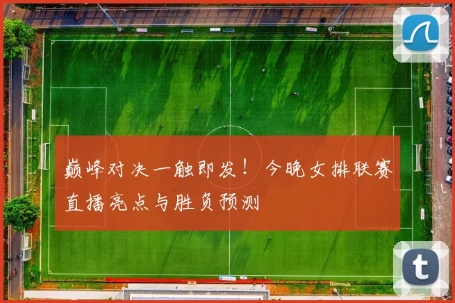 巅峰对决一触即发！今晚女排联赛直播亮点与胜负预测