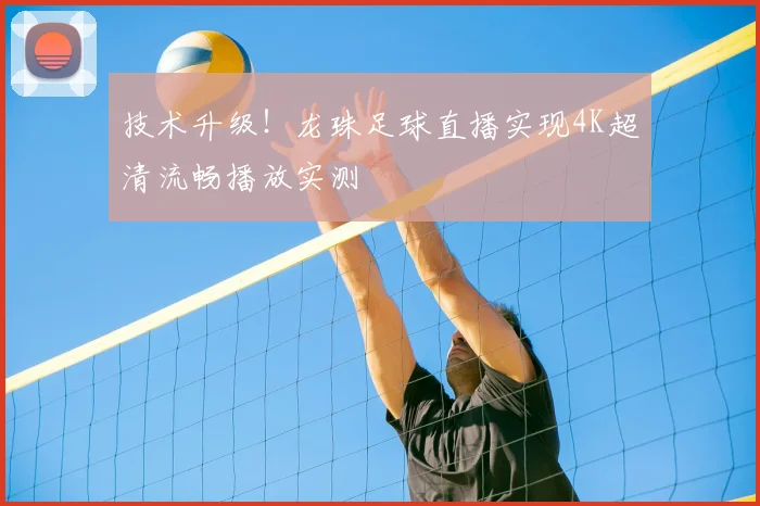 技术升级！龙珠足球直播实现4K超清流畅播放实测
