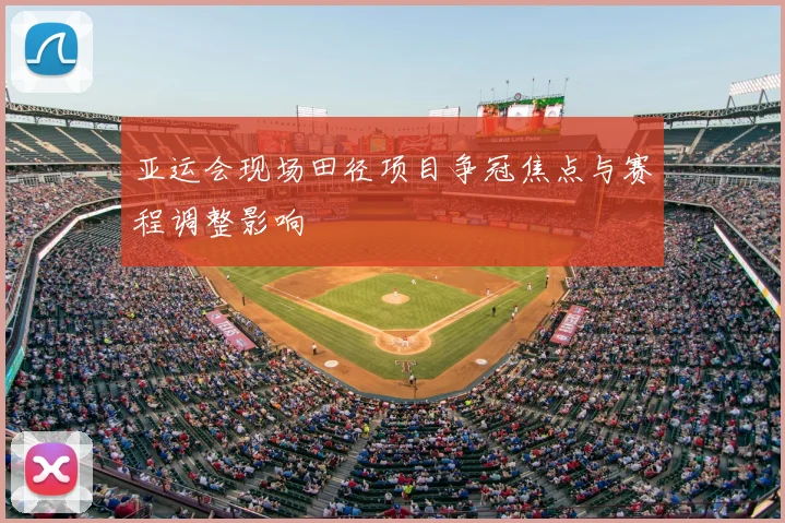 亚运会现场田径项目争冠焦点与赛程调整影响