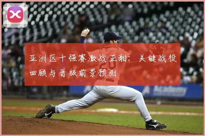 亚洲区十强赛激战正酣：关键战役回顾与晋级前景预测