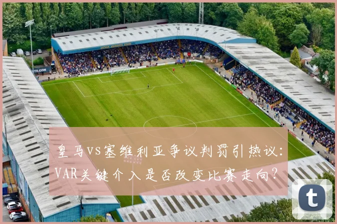 皇马vs塞维利亚争议判罚引热议：VAR关键介入是否改变比赛走向？