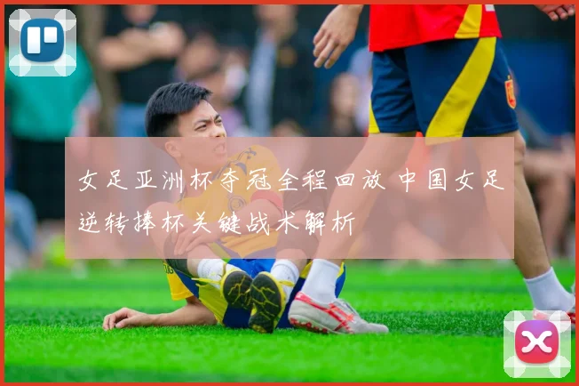 女足亚洲杯夺冠全程回放 中国女足逆转捧杯关键战术解析