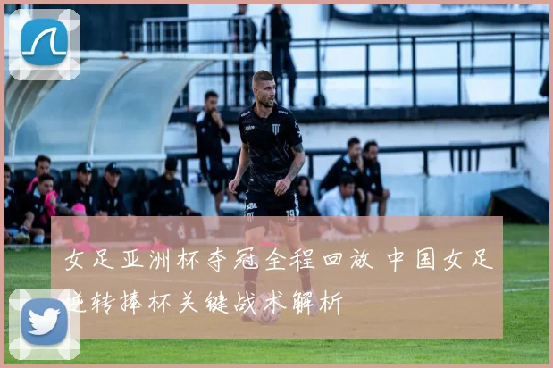 女足亚洲杯夺冠全程回放 中国女足逆转捧杯关键战术解析