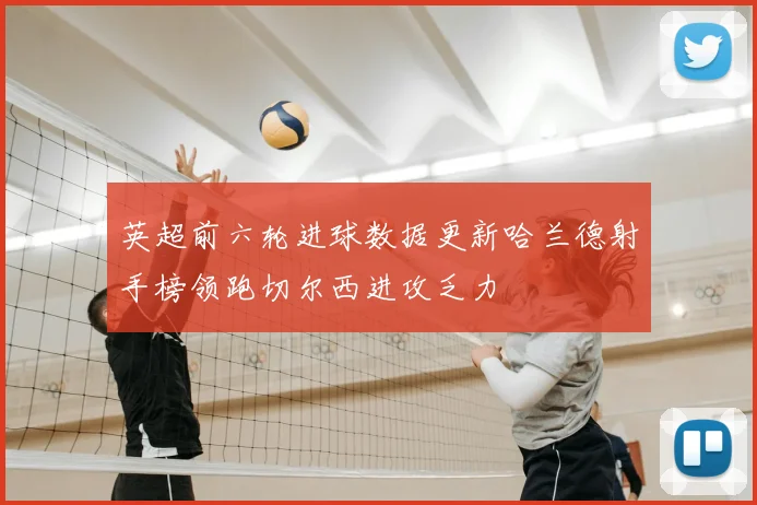 英超前六轮进球数据更新哈兰德射手榜领跑切尔西进攻乏力