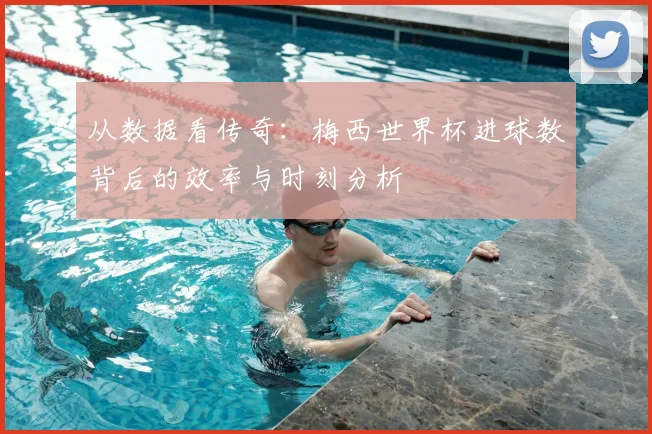 从数据看传奇：梅西世界杯进球数背后的效率与时刻分析