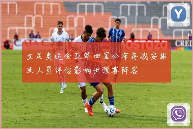 女足奥运会亚军回国公布备战安排及人员评估影响世预赛阵容