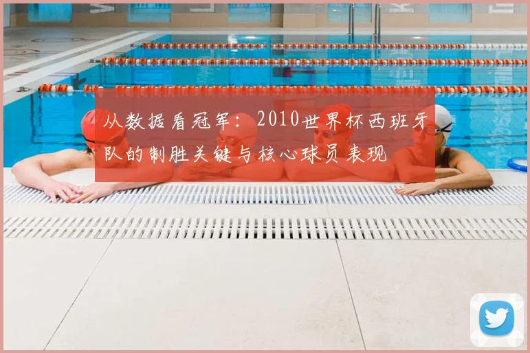 从数据看冠军：2010世界杯西班牙队的制胜关键与核心球员表现