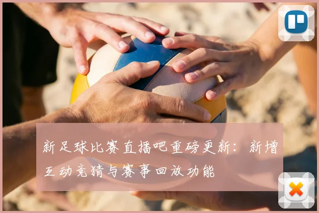 新足球比赛直播吧重磅更新：新增互动竞猜与赛事回放功能