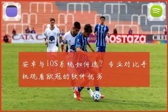 安卓与iOS系统如何选？专业对比手机观看欧冠的软件优劣