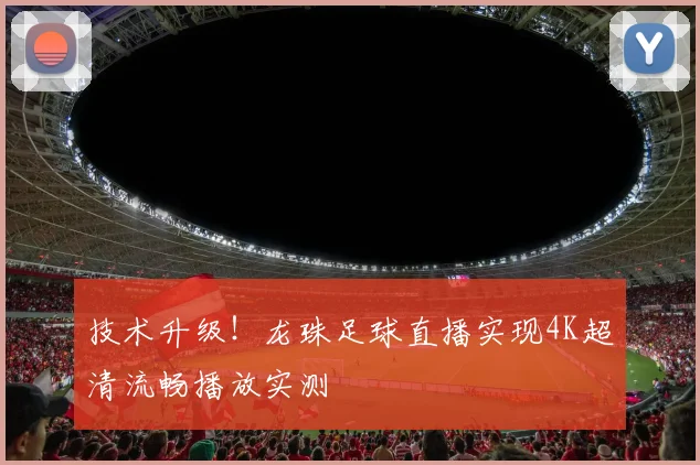 技术升级！龙珠足球直播实现4K超清流畅播放实测