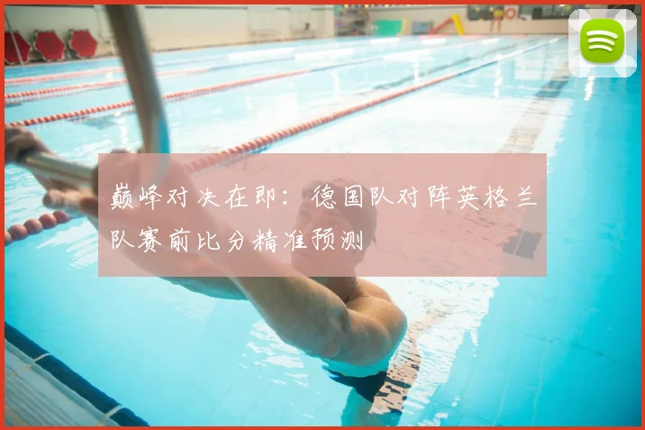 巅峰对决在即：德国队对阵英格兰队赛前比分精准预测