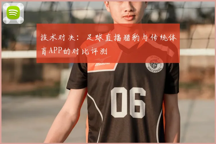 技术对决：足球直播猎豹与传统体育APP的对比评测