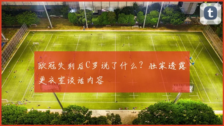 欧冠失利后C罗说了什么？独家透露更衣室谈话内容