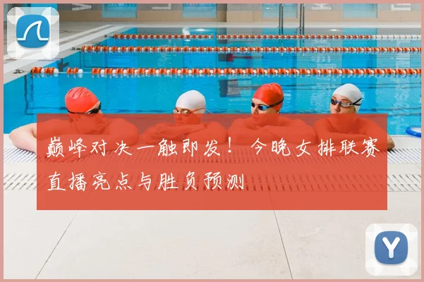 巅峰对决一触即发！今晚女排联赛直播亮点与胜负预测